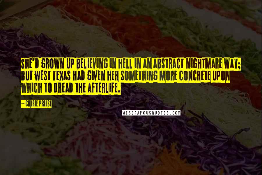 Cherie Priest Quotes: She'd grown up believing in hell in an abstract nightmare way; but west Texas had given her something more concrete upon which to dread the afterlife.