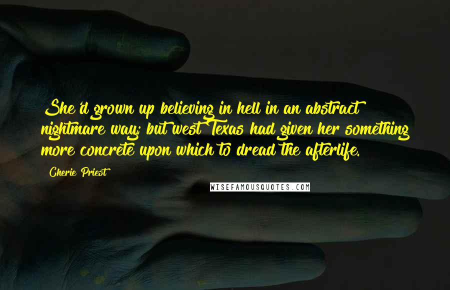 Cherie Priest Quotes: She'd grown up believing in hell in an abstract nightmare way; but west Texas had given her something more concrete upon which to dread the afterlife.