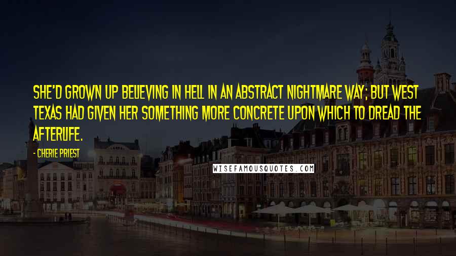 Cherie Priest Quotes: She'd grown up believing in hell in an abstract nightmare way; but west Texas had given her something more concrete upon which to dread the afterlife.