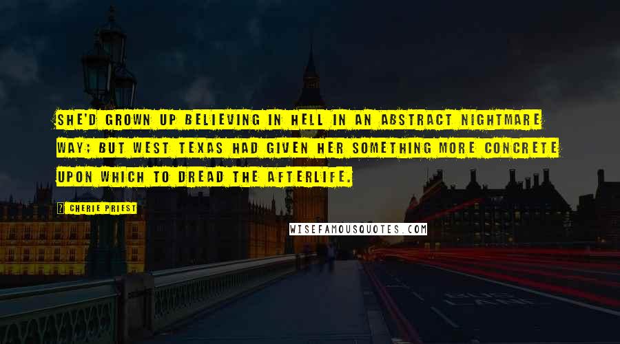 Cherie Priest Quotes: She'd grown up believing in hell in an abstract nightmare way; but west Texas had given her something more concrete upon which to dread the afterlife.