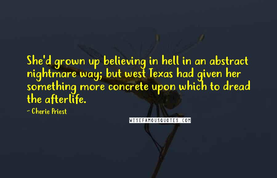 Cherie Priest Quotes: She'd grown up believing in hell in an abstract nightmare way; but west Texas had given her something more concrete upon which to dread the afterlife.