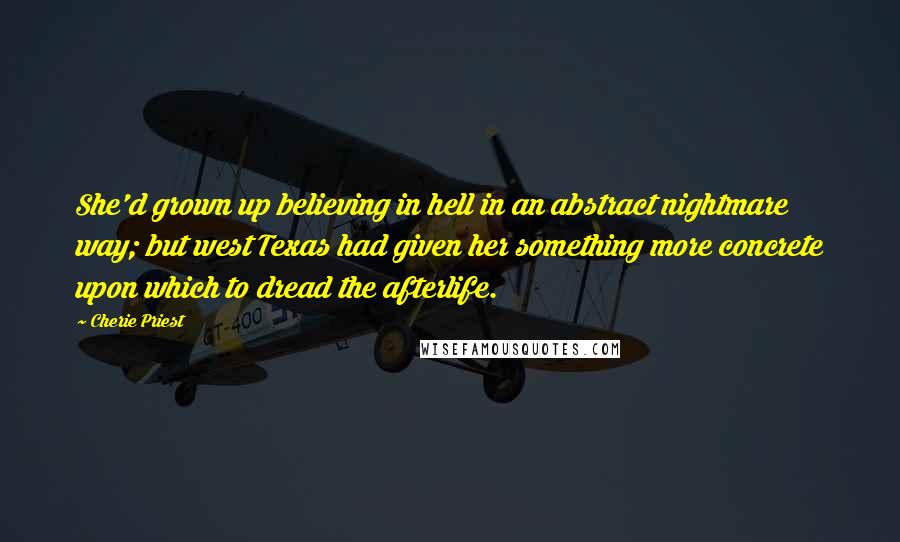 Cherie Priest Quotes: She'd grown up believing in hell in an abstract nightmare way; but west Texas had given her something more concrete upon which to dread the afterlife.