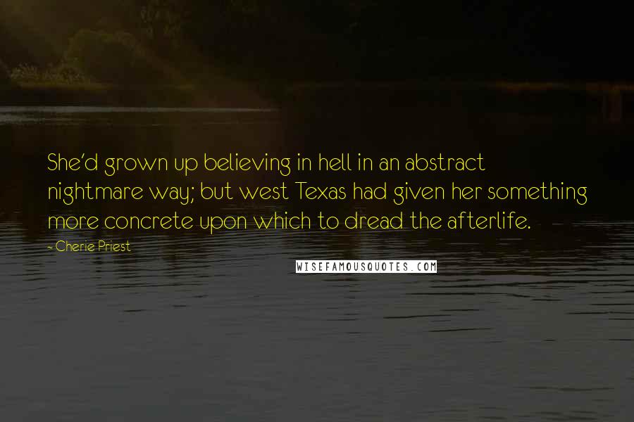 Cherie Priest Quotes: She'd grown up believing in hell in an abstract nightmare way; but west Texas had given her something more concrete upon which to dread the afterlife.