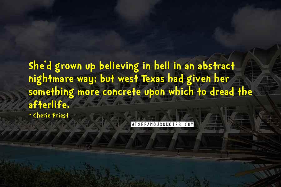 Cherie Priest Quotes: She'd grown up believing in hell in an abstract nightmare way; but west Texas had given her something more concrete upon which to dread the afterlife.