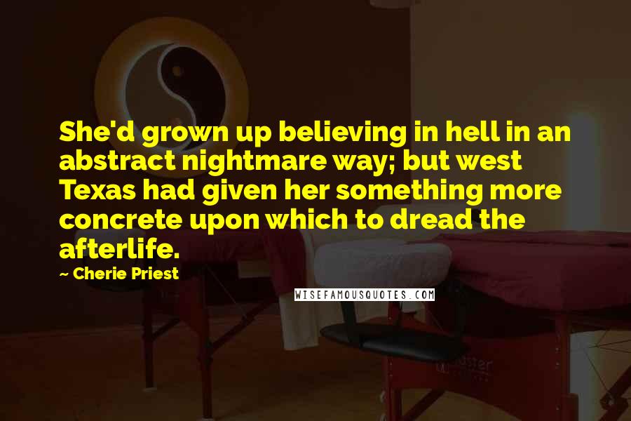 Cherie Priest Quotes: She'd grown up believing in hell in an abstract nightmare way; but west Texas had given her something more concrete upon which to dread the afterlife.