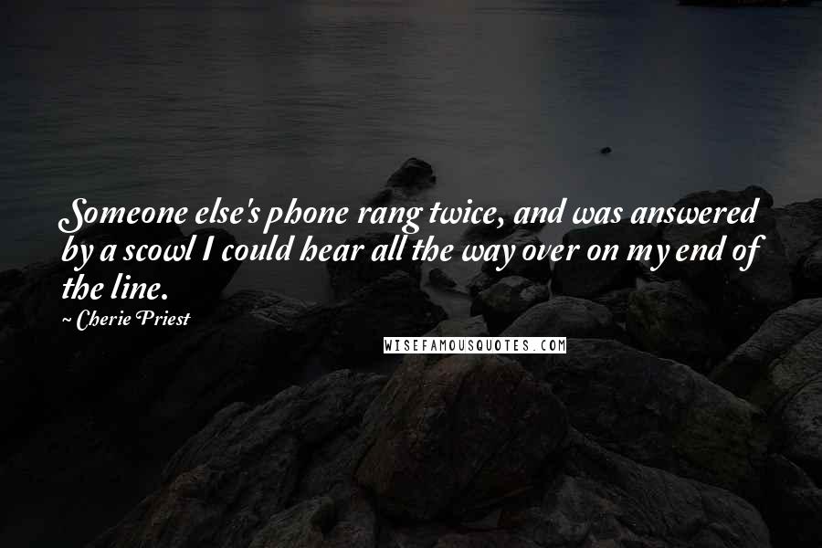 Cherie Priest Quotes: Someone else's phone rang twice, and was answered by a scowl I could hear all the way over on my end of the line.