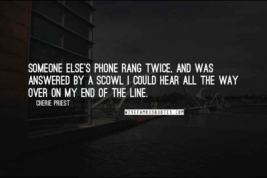 Cherie Priest Quotes: Someone else's phone rang twice, and was answered by a scowl I could hear all the way over on my end of the line.
