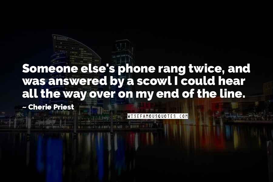 Cherie Priest Quotes: Someone else's phone rang twice, and was answered by a scowl I could hear all the way over on my end of the line.