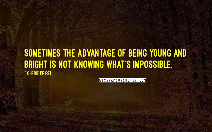 Cherie Priest Quotes: Sometimes the advantage of being young and bright is not knowing what's impossible.