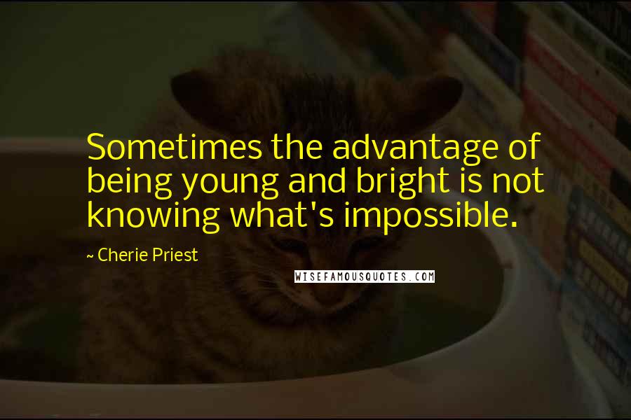 Cherie Priest Quotes: Sometimes the advantage of being young and bright is not knowing what's impossible.