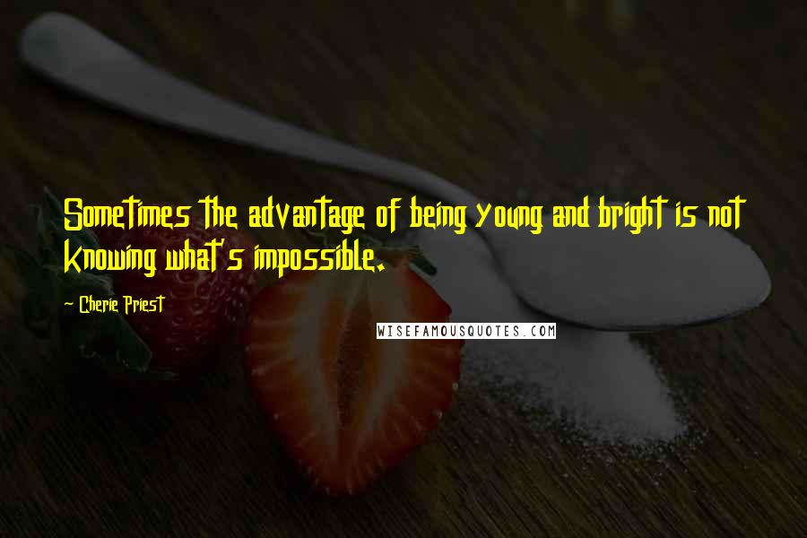 Cherie Priest Quotes: Sometimes the advantage of being young and bright is not knowing what's impossible.