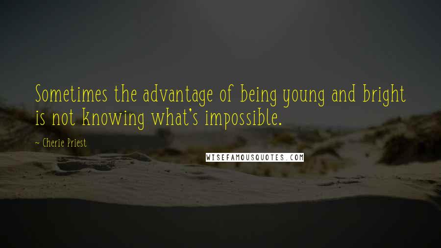 Cherie Priest Quotes: Sometimes the advantage of being young and bright is not knowing what's impossible.