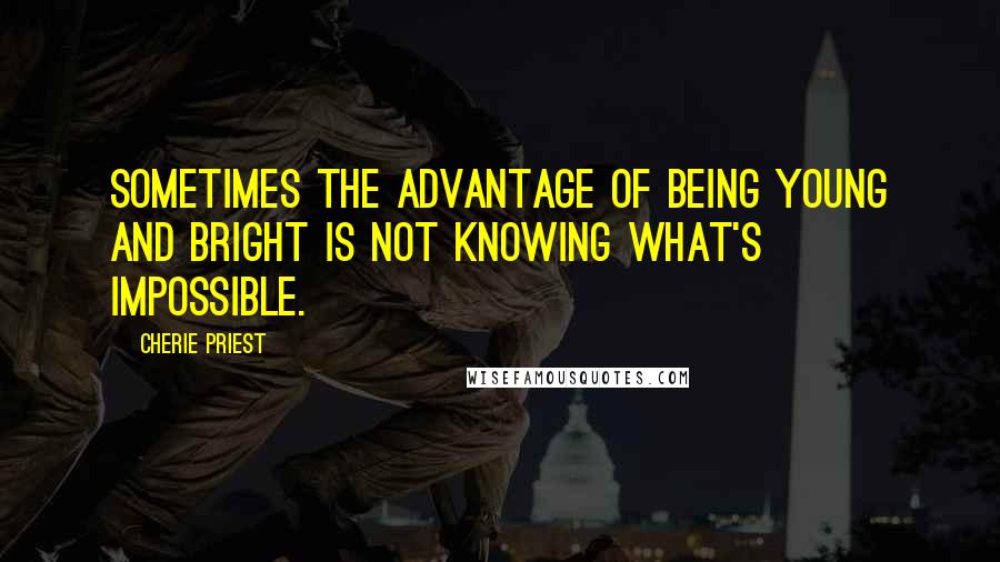 Cherie Priest Quotes: Sometimes the advantage of being young and bright is not knowing what's impossible.