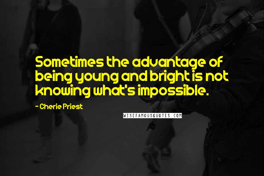 Cherie Priest Quotes: Sometimes the advantage of being young and bright is not knowing what's impossible.