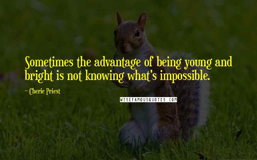 Cherie Priest Quotes: Sometimes the advantage of being young and bright is not knowing what's impossible.