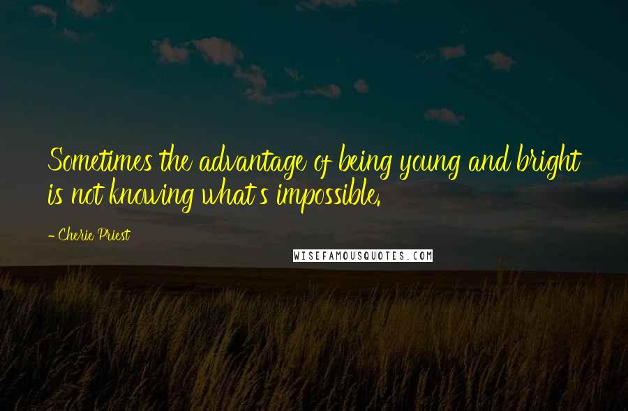 Cherie Priest Quotes: Sometimes the advantage of being young and bright is not knowing what's impossible.