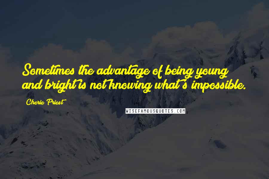 Cherie Priest Quotes: Sometimes the advantage of being young and bright is not knowing what's impossible.