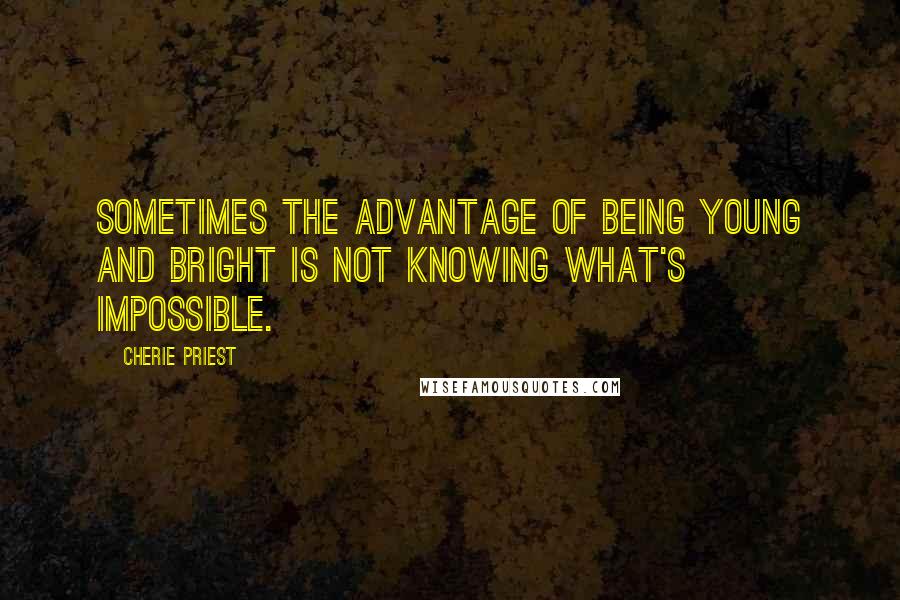 Cherie Priest Quotes: Sometimes the advantage of being young and bright is not knowing what's impossible.