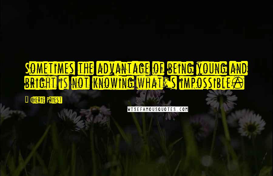 Cherie Priest Quotes: Sometimes the advantage of being young and bright is not knowing what's impossible.