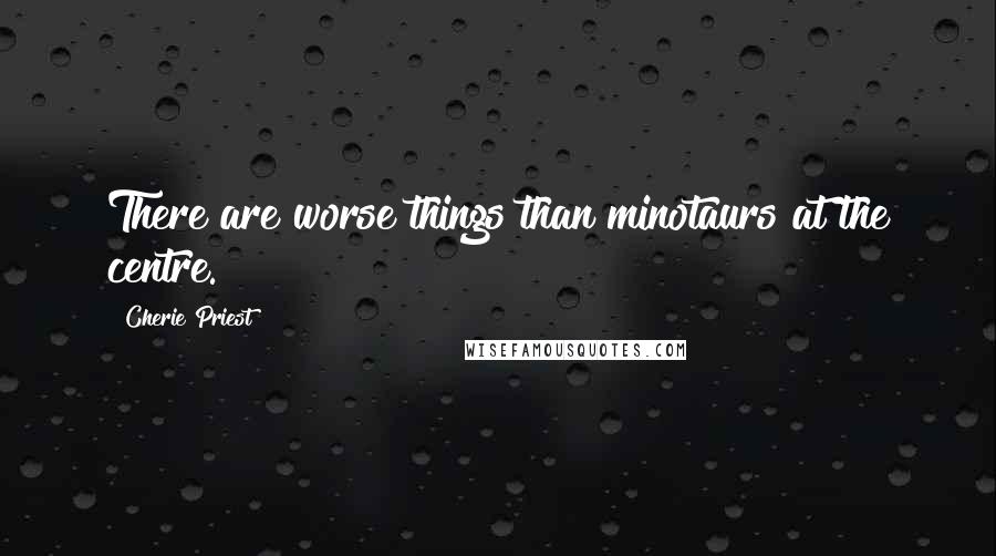 Cherie Priest Quotes: There are worse things than minotaurs at the centre.