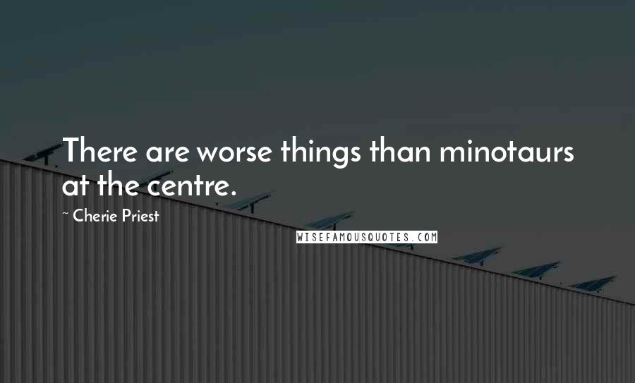 Cherie Priest Quotes: There are worse things than minotaurs at the centre.