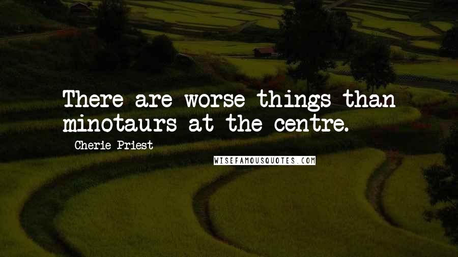 Cherie Priest Quotes: There are worse things than minotaurs at the centre.