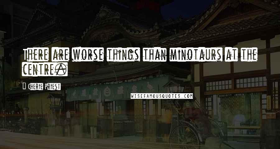 Cherie Priest Quotes: There are worse things than minotaurs at the centre.