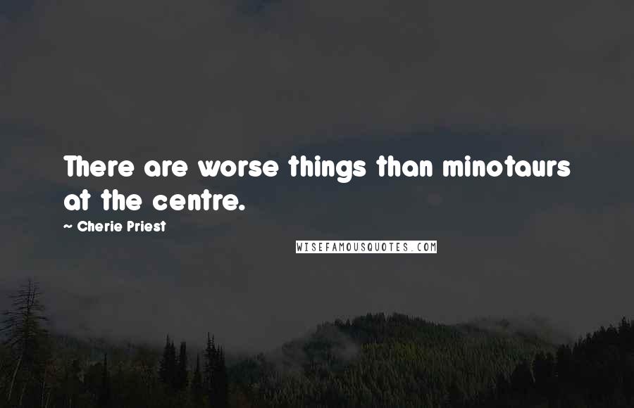Cherie Priest Quotes: There are worse things than minotaurs at the centre.