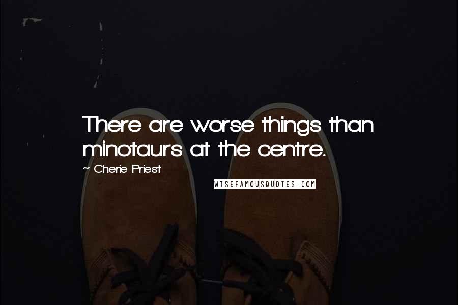 Cherie Priest Quotes: There are worse things than minotaurs at the centre.