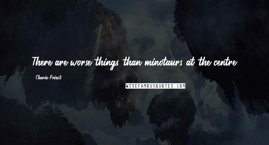Cherie Priest Quotes: There are worse things than minotaurs at the centre.