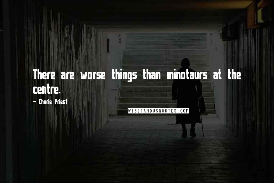 Cherie Priest Quotes: There are worse things than minotaurs at the centre.