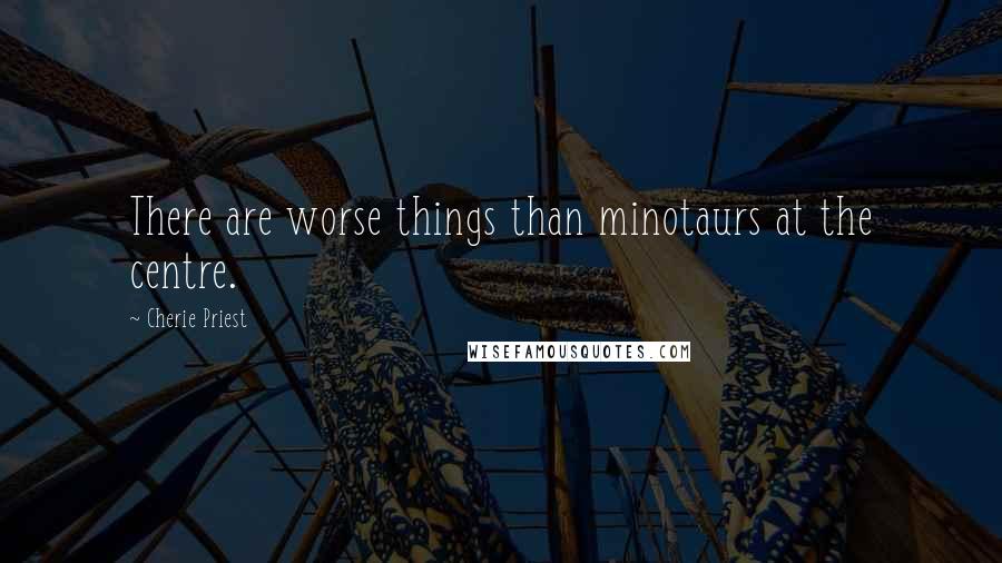 Cherie Priest Quotes: There are worse things than minotaurs at the centre.