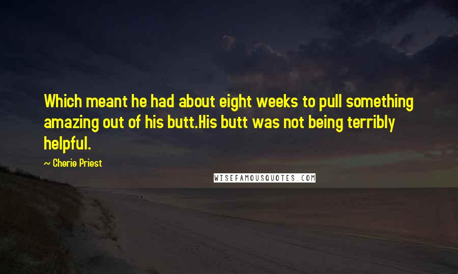 Cherie Priest Quotes: Which meant he had about eight weeks to pull something amazing out of his butt.His butt was not being terribly helpful.
