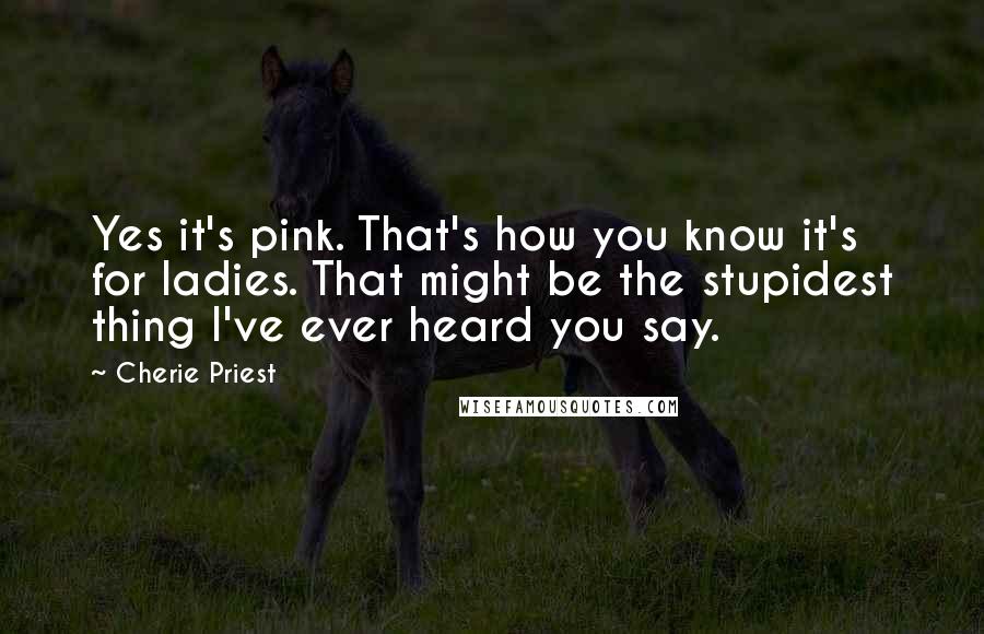 Cherie Priest Quotes: Yes it's pink. That's how you know it's for ladies. That might be the stupidest thing I've ever heard you say.