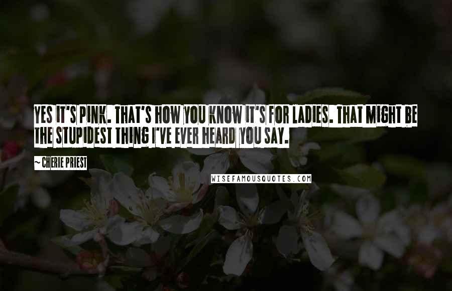 Cherie Priest Quotes: Yes it's pink. That's how you know it's for ladies. That might be the stupidest thing I've ever heard you say.