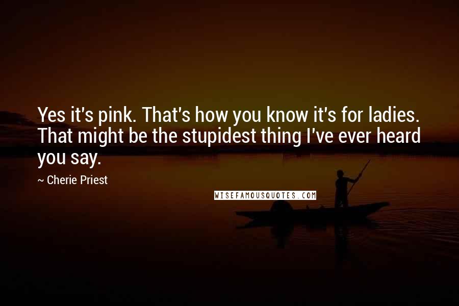 Cherie Priest Quotes: Yes it's pink. That's how you know it's for ladies. That might be the stupidest thing I've ever heard you say.