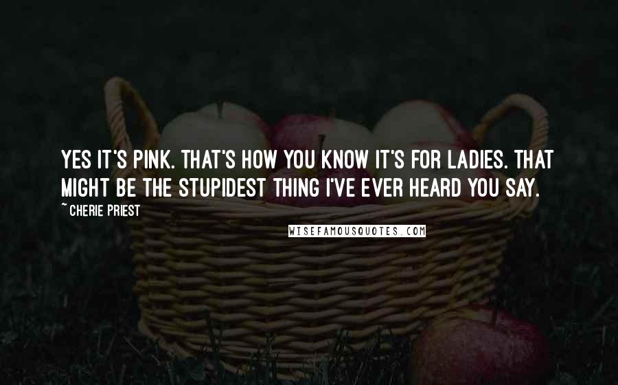 Cherie Priest Quotes: Yes it's pink. That's how you know it's for ladies. That might be the stupidest thing I've ever heard you say.