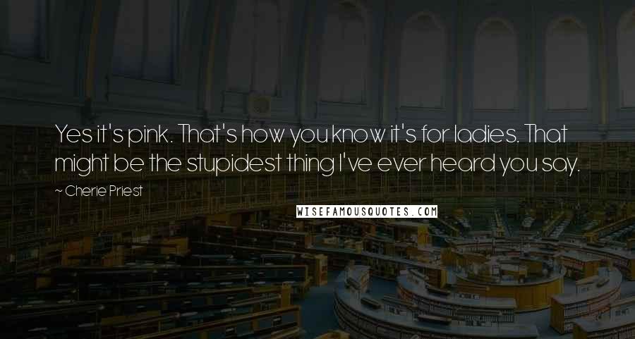 Cherie Priest Quotes: Yes it's pink. That's how you know it's for ladies. That might be the stupidest thing I've ever heard you say.