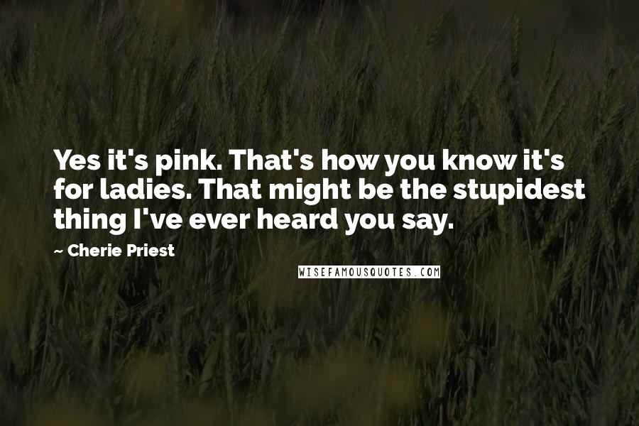 Cherie Priest Quotes: Yes it's pink. That's how you know it's for ladies. That might be the stupidest thing I've ever heard you say.