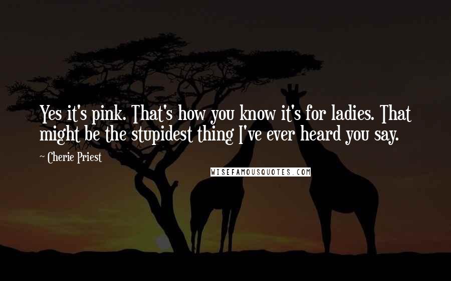 Cherie Priest Quotes: Yes it's pink. That's how you know it's for ladies. That might be the stupidest thing I've ever heard you say.