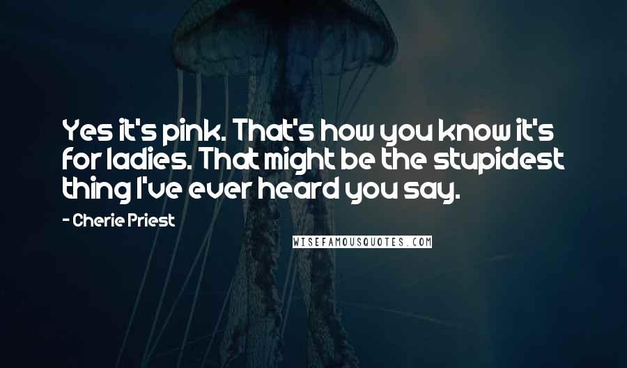 Cherie Priest Quotes: Yes it's pink. That's how you know it's for ladies. That might be the stupidest thing I've ever heard you say.