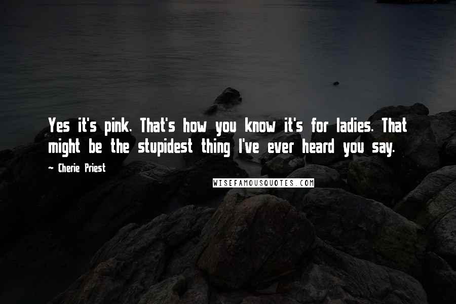 Cherie Priest Quotes: Yes it's pink. That's how you know it's for ladies. That might be the stupidest thing I've ever heard you say.