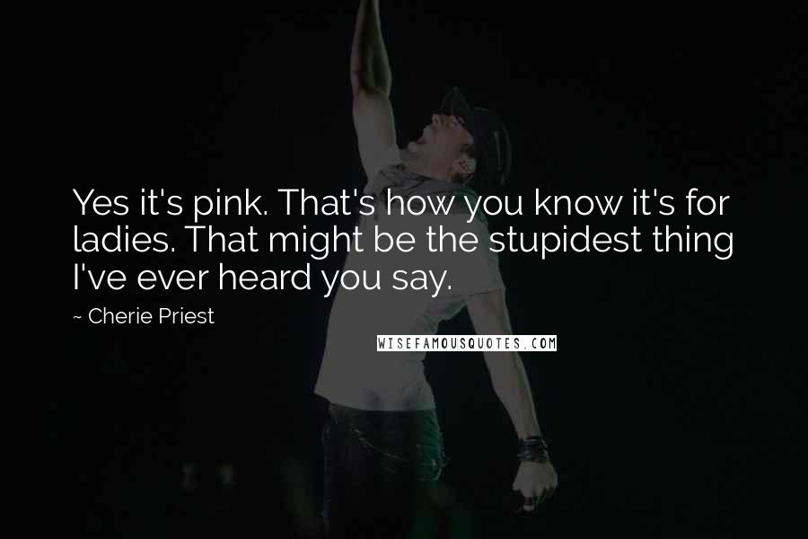 Cherie Priest Quotes: Yes it's pink. That's how you know it's for ladies. That might be the stupidest thing I've ever heard you say.