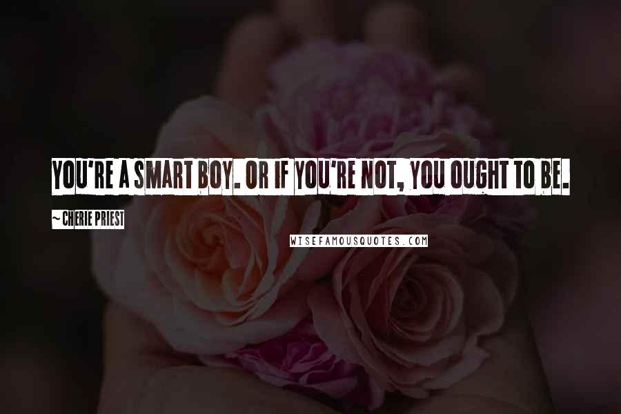 Cherie Priest Quotes: You're a smart boy. Or if you're not, you ought to be.