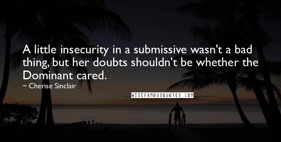 Cherise Sinclair Quotes: A little insecurity in a submissive wasn't a bad thing, but her doubts shouldn't be whether the Dominant cared.