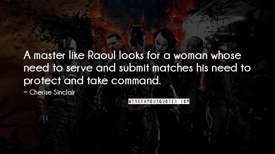 Cherise Sinclair Quotes: A master like Raoul looks for a woman whose need to serve and submit matches his need to protect and take command.