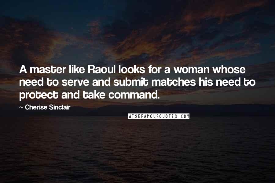 Cherise Sinclair Quotes: A master like Raoul looks for a woman whose need to serve and submit matches his need to protect and take command.