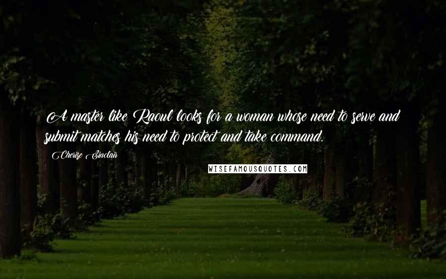 Cherise Sinclair Quotes: A master like Raoul looks for a woman whose need to serve and submit matches his need to protect and take command.