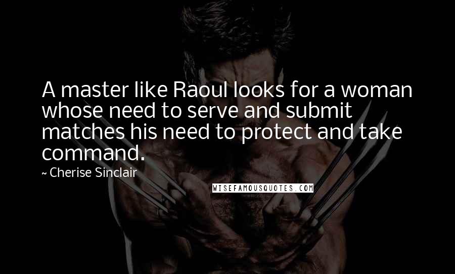 Cherise Sinclair Quotes: A master like Raoul looks for a woman whose need to serve and submit matches his need to protect and take command.