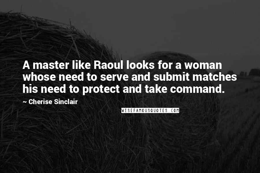 Cherise Sinclair Quotes: A master like Raoul looks for a woman whose need to serve and submit matches his need to protect and take command.